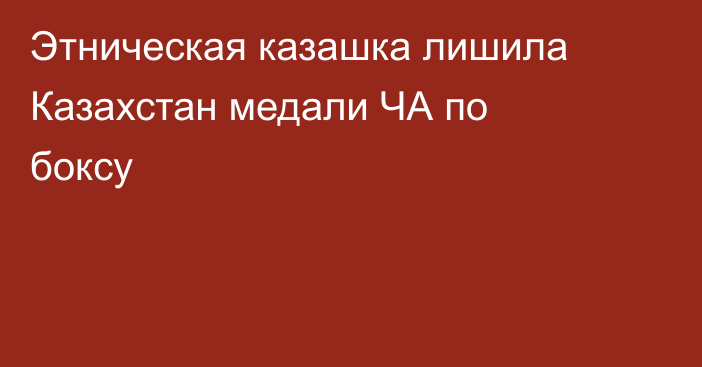 Этническая казашка лишила Казахстан медали ЧА по боксу