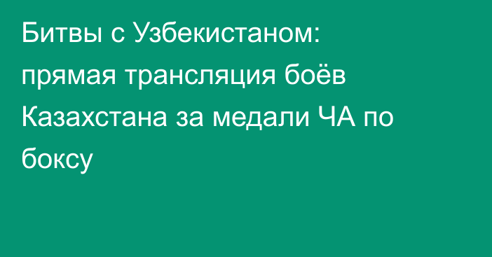 Битвы с Узбекистаном: прямая трансляция боёв Казахстана за медали ЧА по боксу