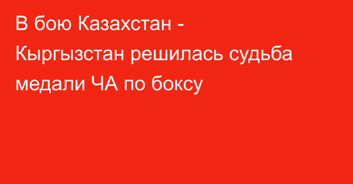 В бою Казахстан - Кыргызстан решилась судьба медали ЧА по боксу