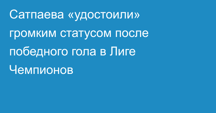 Сатпаева «удостоили» громким статусом после победного гола в Лиге Чемпионов