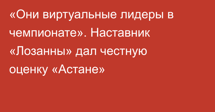 «Они виртуальные лидеры в чемпионате». Наставник «Лозанны» дал честную оценку «Астане»