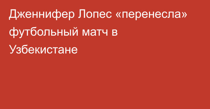 Дженнифер Лопес «перенесла» футбольный матч в Узбекистане