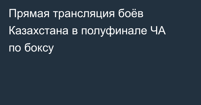 Прямая трансляция боёв Казахстана в полуфинале ЧА по боксу