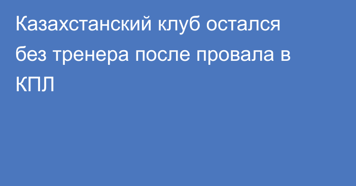 Казахстанский клуб остался без тренера после провала в КПЛ