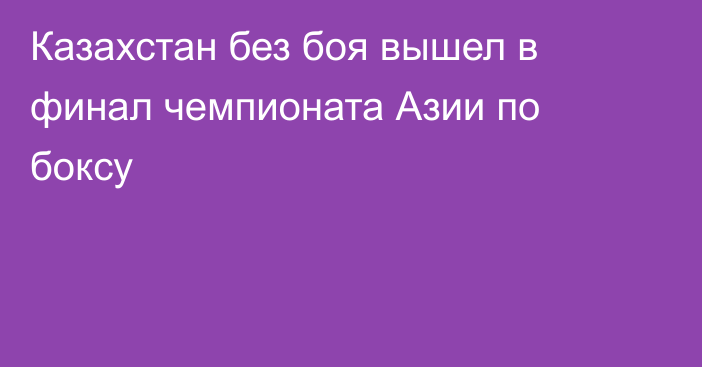 Казахстан без боя вышел в финал чемпионата Азии по боксу