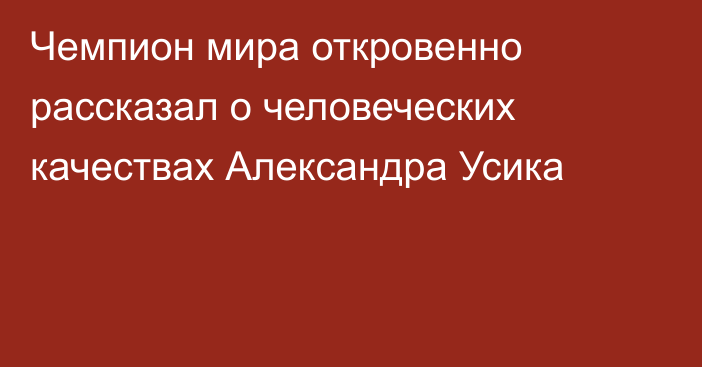 Чемпион мира откровенно рассказал о человеческих качествах Александра Усика