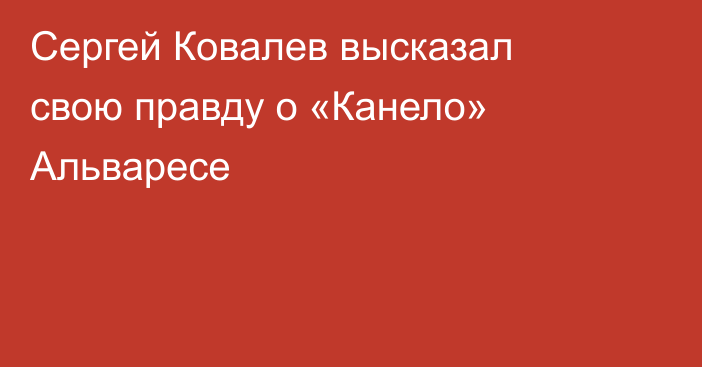 Сергей Ковалев высказал свою правду о «Канело» Альваресе