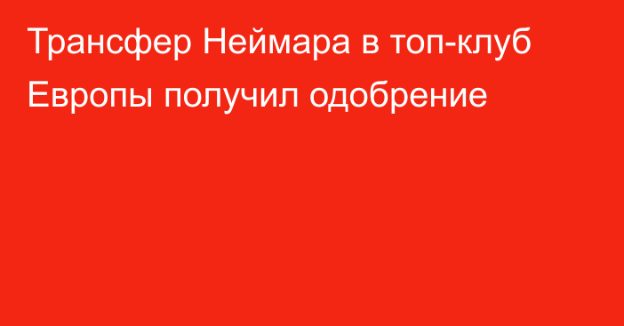 Трансфер Неймара в топ-клуб Европы получил одобрение