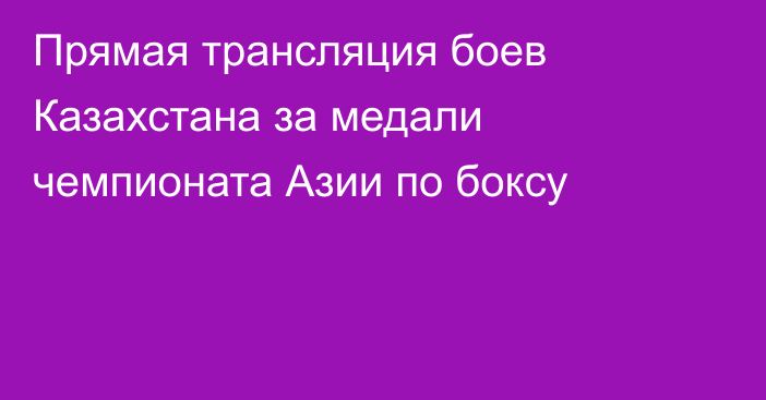 Прямая трансляция боев Казахстана за медали чемпионата Азии по боксу