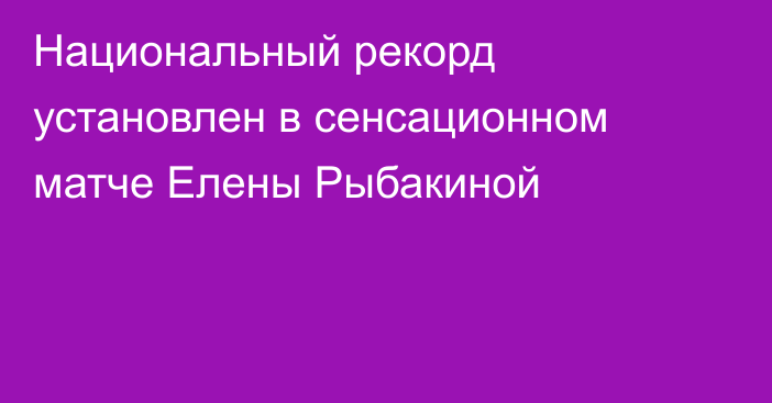 Национальный рекорд установлен в сенсационном матче Елены Рыбакиной