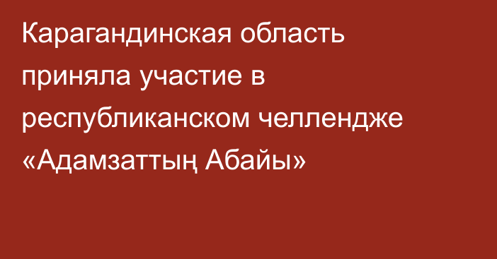 Карагандинская область приняла участие в республиканском челлендже «Адамзаттың Абайы»