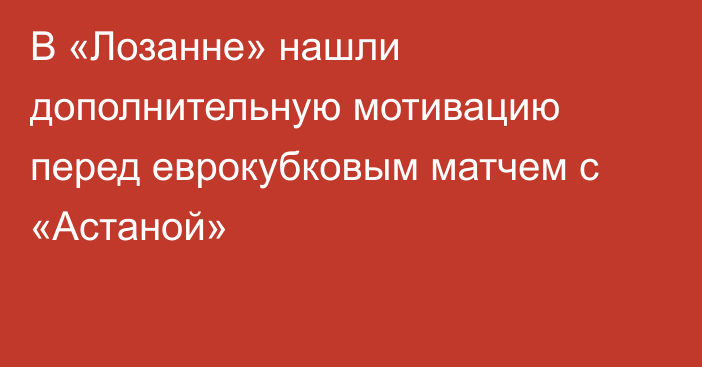 В «Лозанне» нашли дополнительную мотивацию перед еврокубковым матчем с «Астаной»
