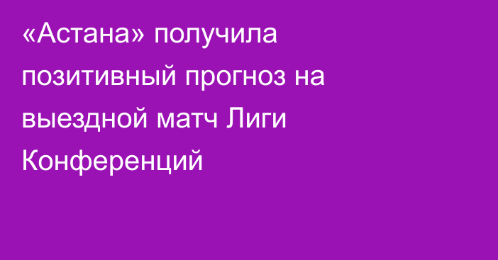 «Астана» получила позитивный прогноз на выездной матч Лиги Конференций