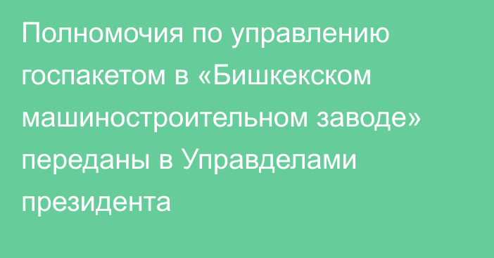 Полномочия по управлению госпакетом в «Бишкекском машиностроительном заводе» переданы в Управделами президента