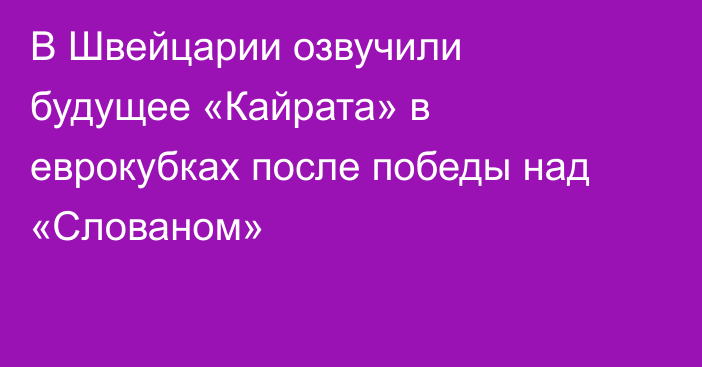 В Швейцарии озвучили будущее «Кайрата» в еврокубках после победы над «Слованом»
