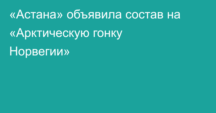 «Астана» объявила состав на «Арктическую гонку Норвегии»