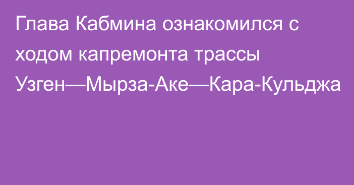 Глава Кабмина ознакомился с ходом капремонта трассы Узген—Мырза-Аке—Кара-Кульджа