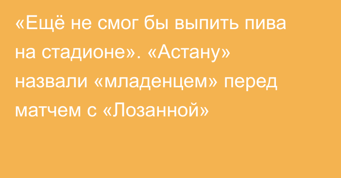 «Ещё не смог бы выпить пива на стадионе». «Астану» назвали «младенцем» перед матчем с «Лозанной»