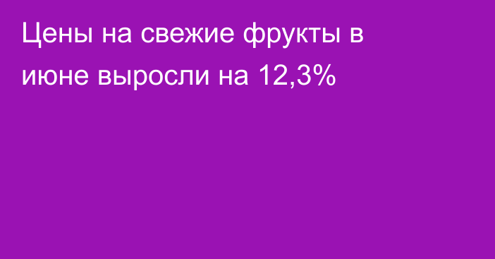 Цены на свежие фрукты в июне выросли на 12,3%