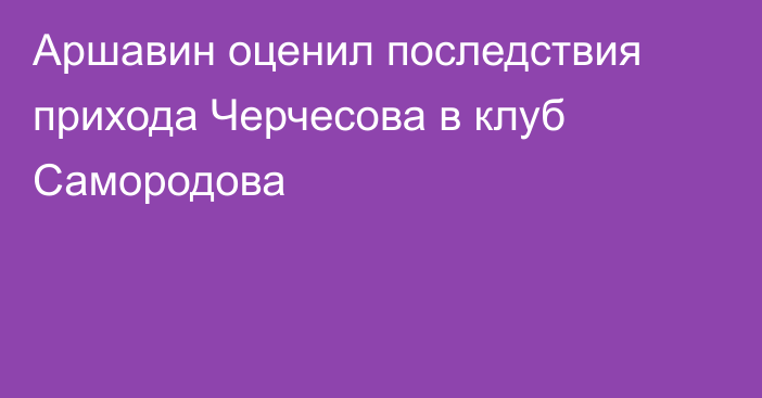 Аршавин оценил последствия прихода Черчесова в клуб Самородова