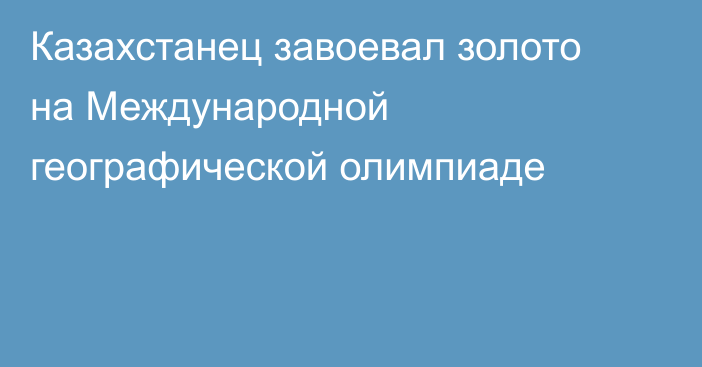 Казахстанец завоевал золото на Международной географической олимпиаде