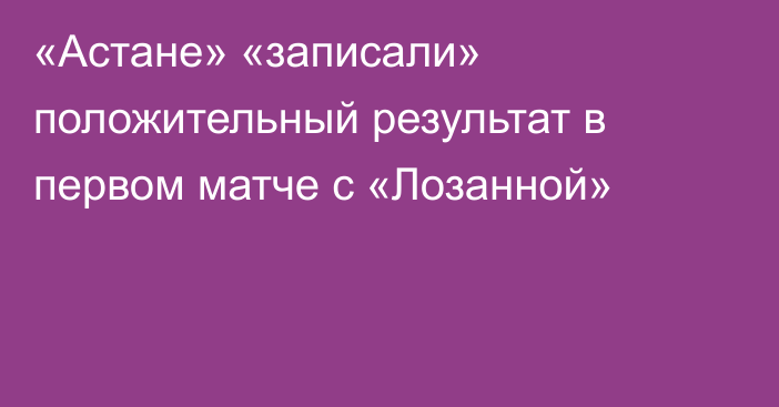 «Астане» «записали» положительный результат в первом матче с «Лозанной»