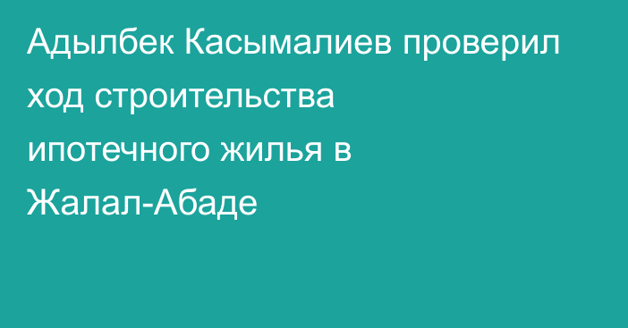 Адылбек Касымалиев проверил ход строительства ипотечного жилья в Жалал-Абаде