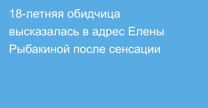 18-летняя обидчица высказалась в адрес Елены Рыбакиной после сенсации