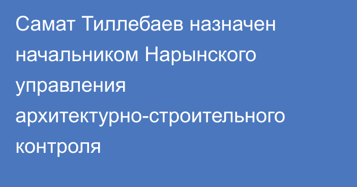 Самат Тиллебаев назначен начальником Нарынского управления архитектурно-строительного контроля