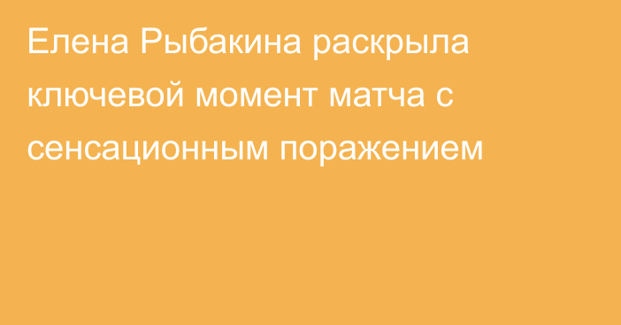 Елена Рыбакина раскрыла ключевой момент матча с сенсационным поражением