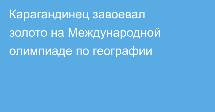 Карагандинец завоевал золото на Международной олимпиаде по географии