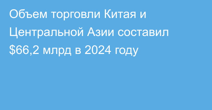 Объем торговли Китая и Центральной Азии составил $66,2 млрд в 2024 году