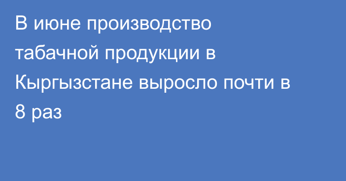 В июне производство табачной продукции в Кыргызстане выросло почти в 8 раз