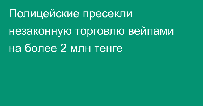 Полицейские пресекли незаконную торговлю вейпами на более 2 млн тенге