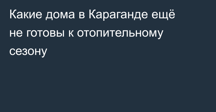 Какие дома в Караганде ещё не готовы к отопительному сезону