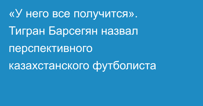 «У него все получится». Тигран Барсегян назвал перспективного казахстанского футболиста