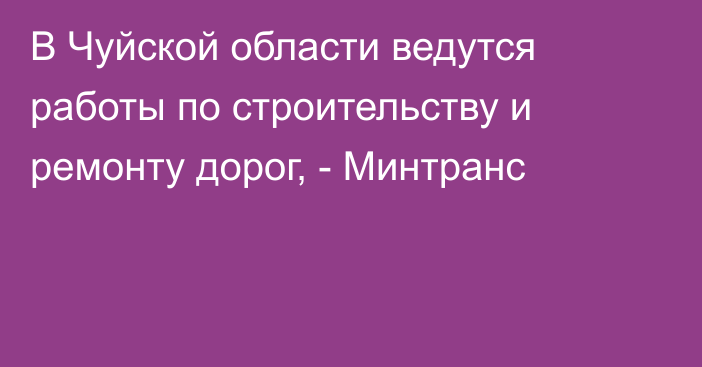 В Чуйской области ведутся работы по строительству и ремонту дорог, - Минтранс 