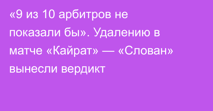 «9 из 10 арбитров не показали бы». Удалению в матче «Кайрат» — «Слован» вынесли вердикт