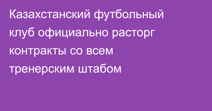 Казахстанский футбольный клуб официально расторг контракты со всем тренерским штабом