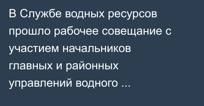 В Службе водных ресурсов прошло рабочее совещание с участием начальников главных и районных управлений водного хозяйства
