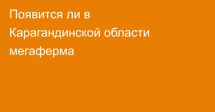 Появится ли в Карагандинской области мегаферма