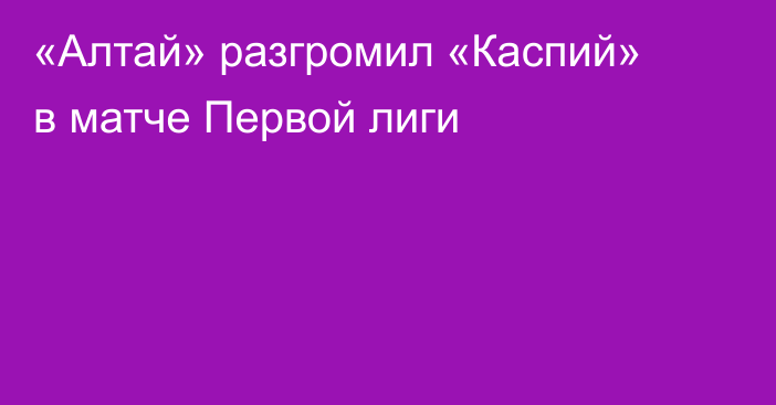 «Алтай» разгромил «Каспий» в матче Первой лиги