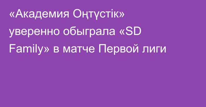 «Академия Оңтүстік» уверенно обыграла «SD Family» в матче Первой лиги