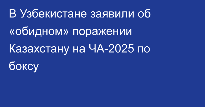 В Узбекистане заявили об «обидном» поражении Казахстану на ЧА-2025 по боксу