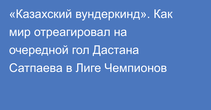 «Казахский вундеркинд». Как мир отреагировал на очередной гол Дастана Сатпаева в Лиге Чемпионов