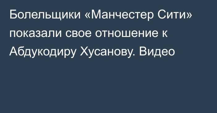 Болельщики «Манчестер Сити» показали свое отношение к Абдукодиру Хусанову. Видео