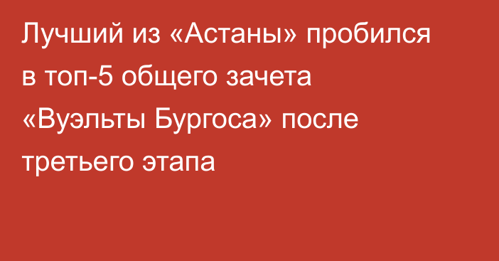 Лучший из «Астаны» пробился в топ-5 общего зачета «Вуэльты Бургоса» после третьего этапа