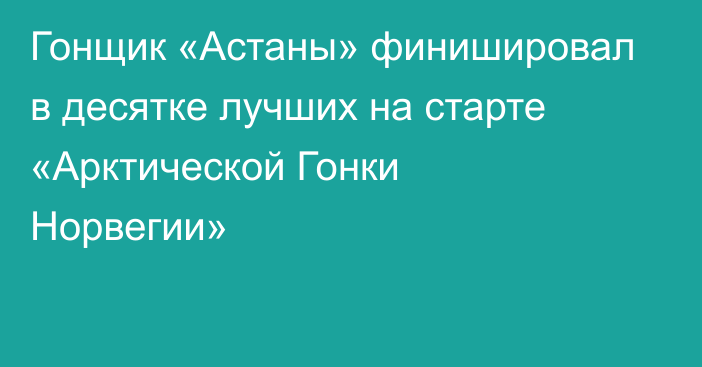 Гонщик «Астаны» финишировал в десятке лучших на старте «Арктической Гонки Норвегии»