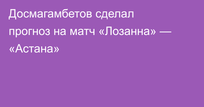 Досмагамбетов сделал прогноз на матч «Лозанна» — «Астана»