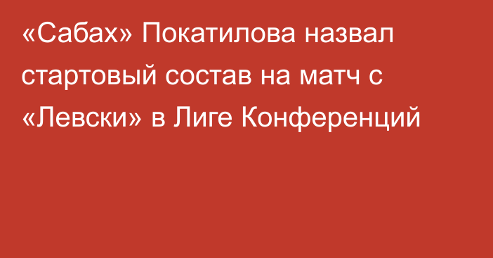 «Сабах» Покатилова назвал стартовый состав на матч с «Левски» в Лиге Конференций